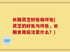 长期灵芝好处和坏处(灵芝的好处与坏处，长期食用应注意什么？)