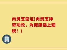 肉灵芝见证(肉灵芝神奇功效，为健康插上翅膀！)