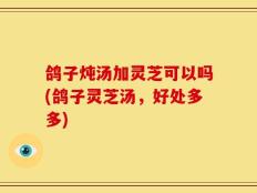 鸽子炖汤加灵芝可以吗(鸽子灵芝汤，好处多多)