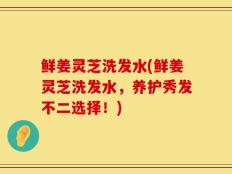 鲜姜灵芝洗发水(鲜姜灵芝洗发水，养护秀发不二选择！)