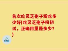 首次吃灵芝孢子粉吃多少好(吃灵芝孢子粉初试，正确用量是多少？)