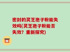 密封的灵芝孢子粉能失效吗(灵芝孢子粉能否失效？重新探究)
