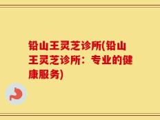 铅山王灵芝诊所(铅山王灵芝诊所：专业的健康服务)