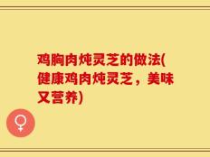 鸡胸肉炖灵芝的做法(健康鸡肉炖灵芝，美味又营养)