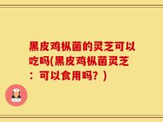 黑皮鸡枞菌的灵芝可以吃吗(黑皮鸡枞菌灵芝：可以食用吗？)
