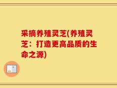 采摘养殖灵芝(养殖灵芝：打造更高品质的生命之源)