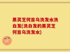 黑灵芝何首乌洗发水洗白发(洗白发的黑灵芝何首乌洗发水)