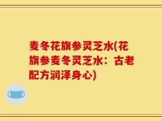 麦冬花旗参灵芝水(花旗参麦冬灵芝水：古老配方润泽身心)
