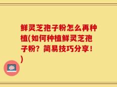 鲜灵芝孢子粉怎么再种植(如何种植鲜灵芝孢子粉？简易技巧分享！)