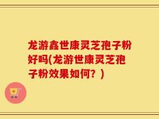 龙游鑫世康灵芝孢子粉好吗(龙游世康灵芝孢子粉效果如何？)
