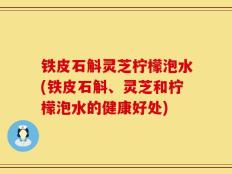 铁皮石斛灵芝柠檬泡水(铁皮石斛、灵芝和柠檬泡水的健康好处)