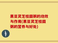 黑豆灵芝桂圆粥的功效与作用(黑豆灵芝桂圆粥的营养与好处)