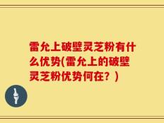 雷允上破壁灵芝粉有什么优势(雷允上的破壁灵芝粉优势何在？)