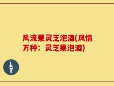 风流果灵芝泡酒(风情万种：灵芝果泡酒)