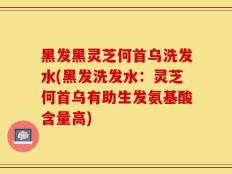 黑发黑灵芝何首乌洗发水(黑发洗发水：灵芝何首乌有助生发氨基酸含量高)