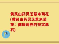 黄芪山药灵芝薏米菊花(黄芪山药灵芝薏米菊花：健康调养的坚实基石)