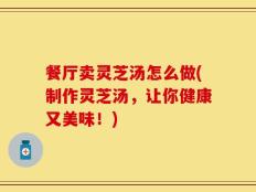 餐厅卖灵芝汤怎么做(制作灵芝汤，让你健康又美味！)