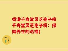 香港千寿堂灵芝孢子粉千寿堂灵芝孢子粉：保健养生的选择)