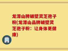 龙潭山牌破壁灵芝孢子粉(龙潭山品牌破壁灵芝孢子粉：让身体更健康)