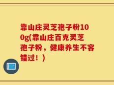 靠山庄灵芝孢子粉100g(靠山庄百克灵芝孢子粉，健康养生不容错过！)
