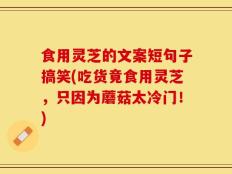 食用灵芝的文案短句子搞笑(吃货竟食用灵芝，只因为蘑菇太冷门！)