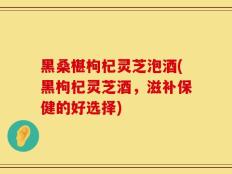 黑桑椹枸杞灵芝泡酒(黑枸杞灵芝酒，滋补保健的好选择)