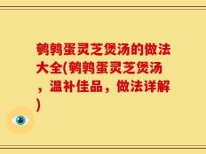 鹌鹑蛋灵芝煲汤的做法大全(鹌鹑蛋灵芝煲汤，温补佳品，做法详解)