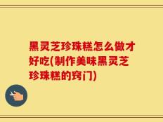 黑灵芝珍珠糕怎么做才好吃(制作美味黑灵芝珍珠糕的窍门)