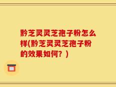 黔芝灵灵芝孢子粉怎么样(黔芝灵灵芝孢子粉的效果如何？)