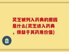 灵芝被列入药典的原因是什么(灵芝进入药典，得益于其药用价值)