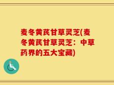 麦冬黄芪甘草灵芝(麦冬黄芪甘草灵芝：中草药界的五大宝藏)