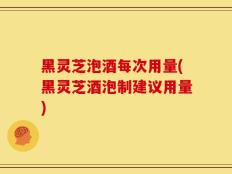 黑灵芝泡酒每次用量(黑灵芝酒泡制建议用量)