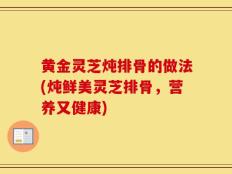 黄金灵芝炖排骨的做法(炖鲜美灵芝排骨，营养又健康)