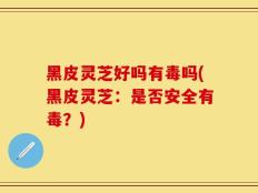 黑皮灵芝好吗有毒吗(黑皮灵芝：是否安全有毒？)