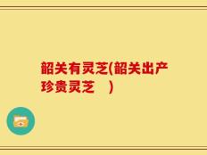 韶关有灵芝(韶关出产珍贵灵芝　)