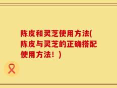 陈皮和灵芝使用方法(陈皮与灵芝的正确搭配使用方法！)