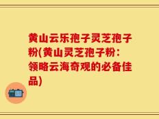 黄山云乐孢子灵芝孢子粉(黄山灵芝孢子粉：领略云海奇观的必备佳品)