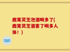 鹿茸灵芝泡酒喝多了(鹿茸灵芝酒害了喝多人体！)