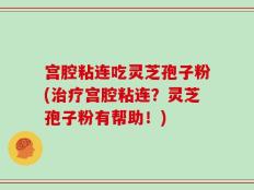 宫腔粘连吃灵芝孢子粉(治疗宫腔粘连？灵芝孢子粉有帮助！)