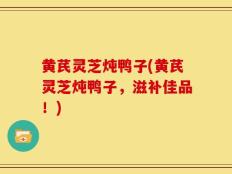 黄芪灵芝炖鸭子(黄芪灵芝炖鸭子，滋补佳品！)
