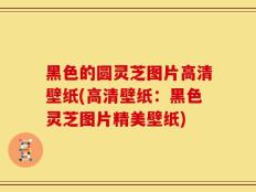 黑色的圆灵芝图片高清壁纸(高清壁纸：黑色灵芝图片精美壁纸)