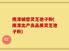 鹰潭破壁灵芝孢子粉(鹰潭出产高品质灵芝孢子粉)