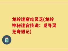 龙岭迷窟吃灵芝(龙岭神秘迷宫传说：觅寻灵芝奇遇记)