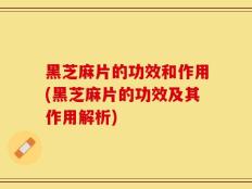 黑芝麻片的功效和作用(黑芝麻片的功效及其作用解析)
