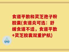食道平散和灵芝孢子粉胶囊(食道炎可选：舒缓食道不适，食道平散+灵芝胶囊双重护航)