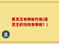黑灵芝有哪些作用(黑灵芝的功效有哪些？)