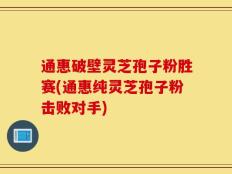 通惠破壁灵芝孢子粉胜赛(通惠纯灵芝孢子粉击败对手)