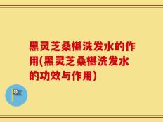黑灵芝桑椹洗发水的作用(黑灵芝桑椹洗发水的功效与作用)
