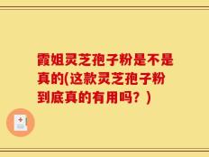 霞姐灵芝孢子粉是不是真的(这款灵芝孢子粉到底真的有用吗？)