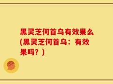黑灵芝何首乌有效果么(黑灵芝何首乌：有效果吗？)